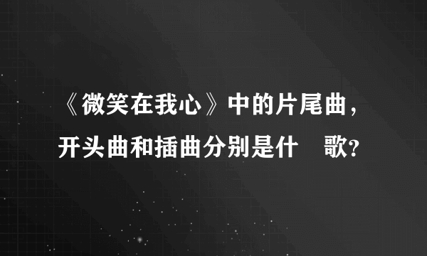 《微笑在我心》中的片尾曲，开头曲和插曲分别是什麼歌？