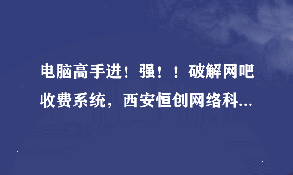 电脑高手进！强！！破解网吧收费系统，西安恒创网络科技的！？