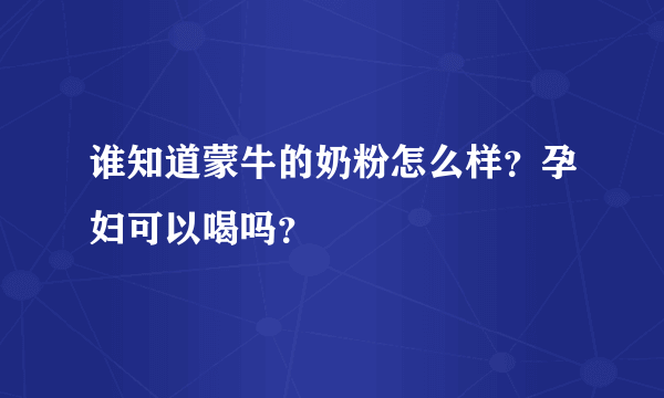 谁知道蒙牛的奶粉怎么样？孕妇可以喝吗？