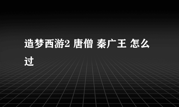 造梦西游2 唐僧 秦广王 怎么过