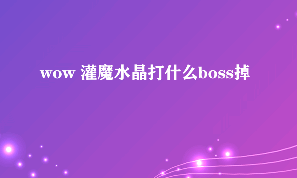 wow 灌魔水晶打什么boss掉