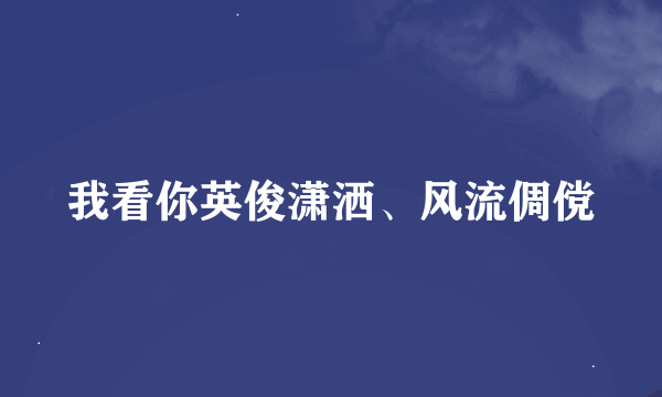 我看你英俊潇洒、风流倜傥