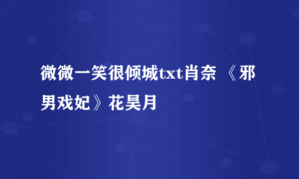 微微一笑很倾城txt肖奈 《邪男戏妃》花昊月