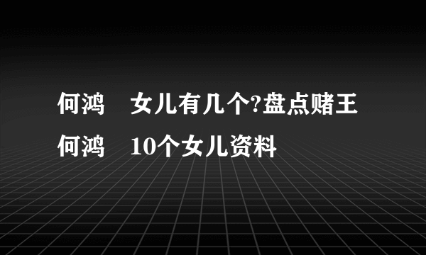 何鸿燊女儿有几个?盘点赌王何鸿燊10个女儿资料