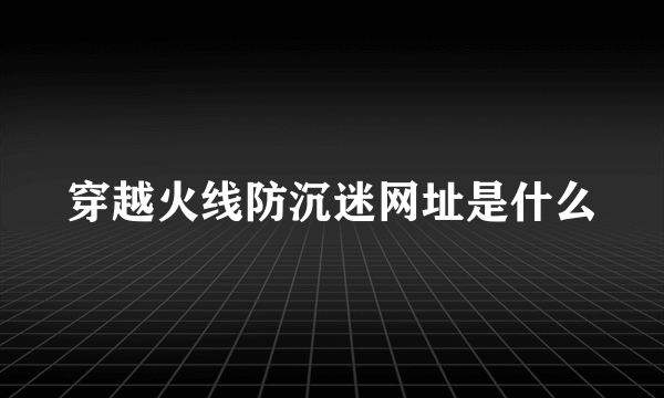 穿越火线防沉迷网址是什么