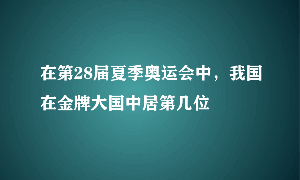 在第28届夏季奥运会中，我国在金牌大国中居第几位