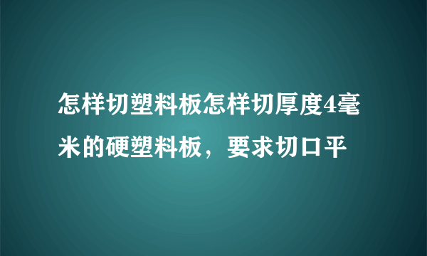 怎样切塑料板怎样切厚度4毫米的硬塑料板，要求切口平