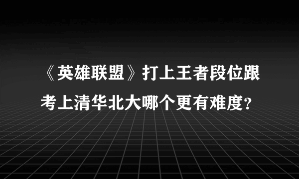 《英雄联盟》打上王者段位跟考上清华北大哪个更有难度？