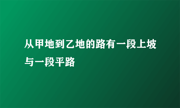 从甲地到乙地的路有一段上坡与一段平路