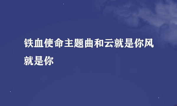 铁血使命主题曲和云就是你风就是你