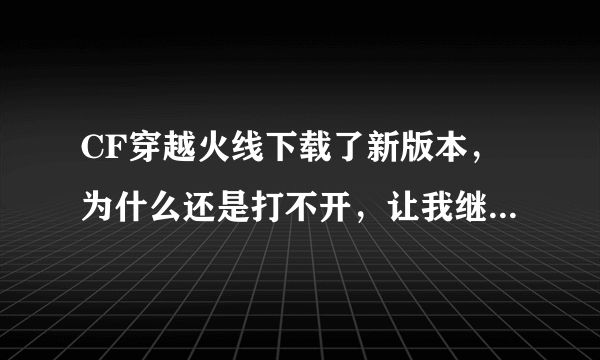 CF穿越火线下载了新版本，为什么还是打不开，让我继续更新，下载新版本？