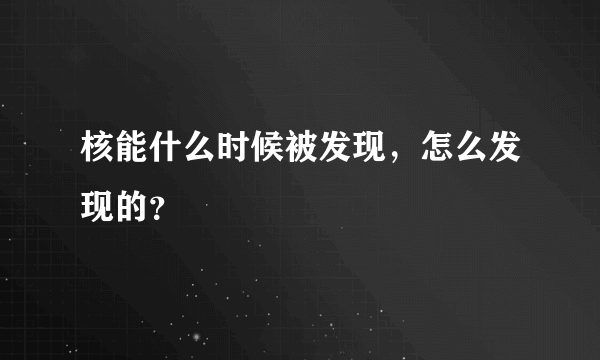 核能什么时候被发现，怎么发现的？