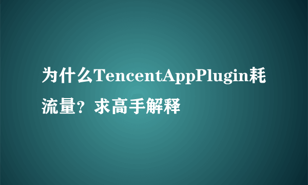 为什么TencentAppPlugin耗流量？求高手解释