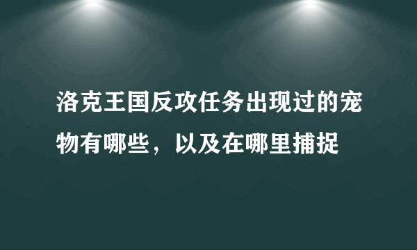 洛克王国反攻任务出现过的宠物有哪些，以及在哪里捕捉