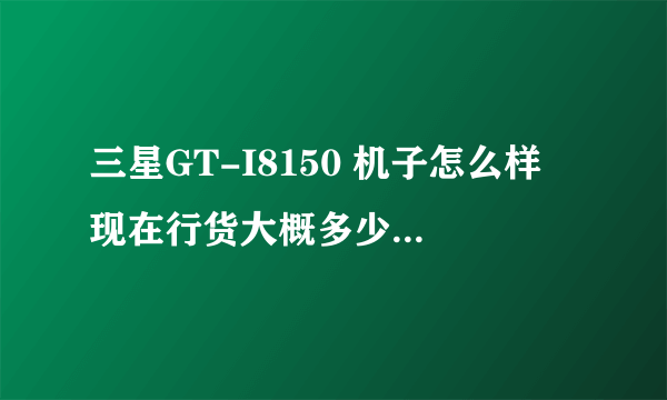 三星GT-I8150 机子怎么样 现在行货大概多少钱??想入手。学生用怎么样。