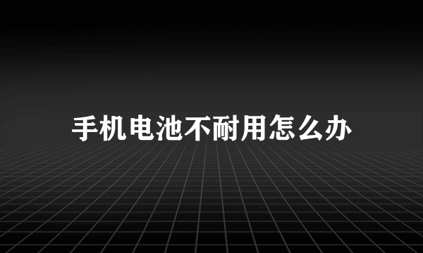 手机电池不耐用怎么办