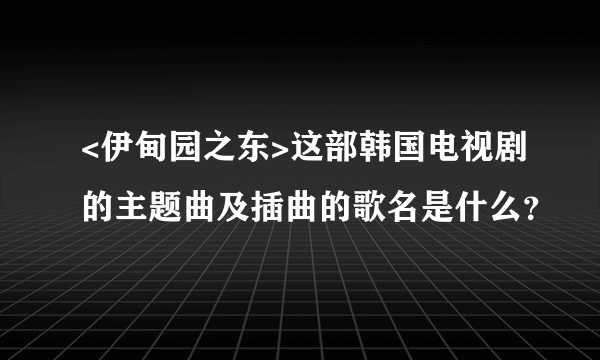 <伊甸园之东>这部韩国电视剧的主题曲及插曲的歌名是什么？