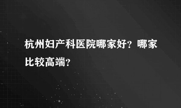 杭州妇产科医院哪家好？哪家比较高端？