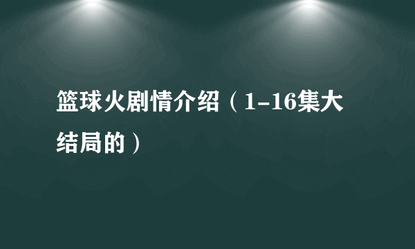 篮球火剧情介绍（1-16集大结局的）