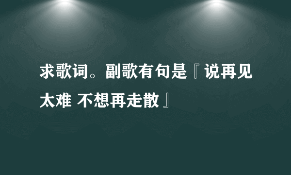 求歌词。副歌有句是『说再见太难 不想再走散』