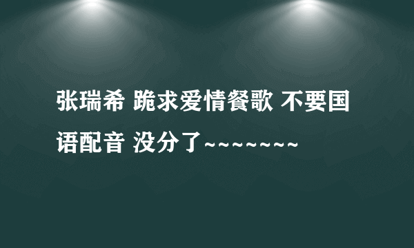 张瑞希 跪求爱情餐歌 不要国语配音 没分了~~~~~~~