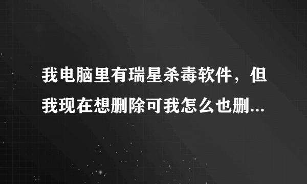 我电脑里有瑞星杀毒软件，但我现在想删除可我怎么也删不掉，懂的人来帮帮我吧