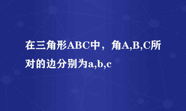 在三角形ABC中，角A,B,C所对的边分别为a,b,c