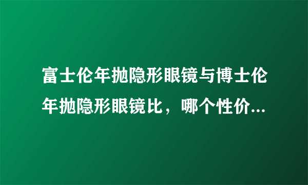 富士伦年抛隐形眼镜与博士伦年抛隐形眼镜比，哪个性价比更高啊！