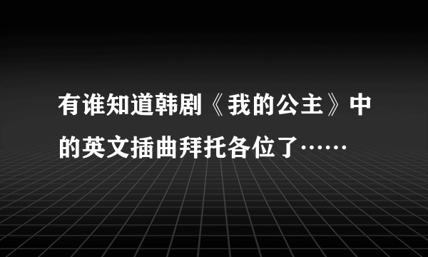 有谁知道韩剧《我的公主》中的英文插曲拜托各位了……