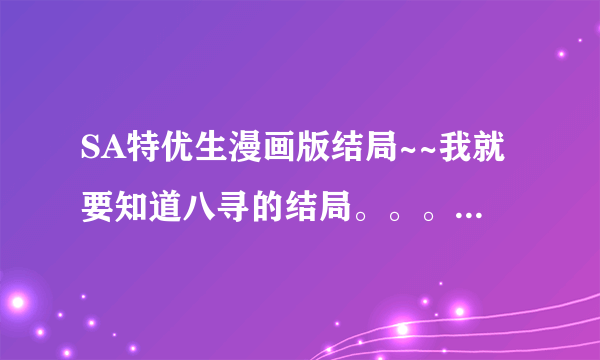 SA特优生漫画版结局~~我就要知道八寻的结局。。。。不要动漫的~谢谢！