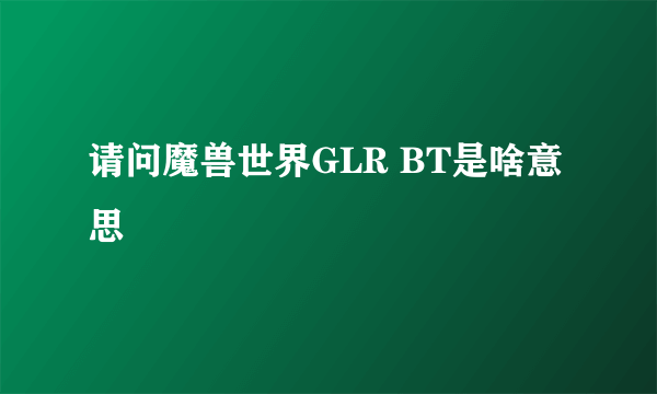 请问魔兽世界GLR BT是啥意思