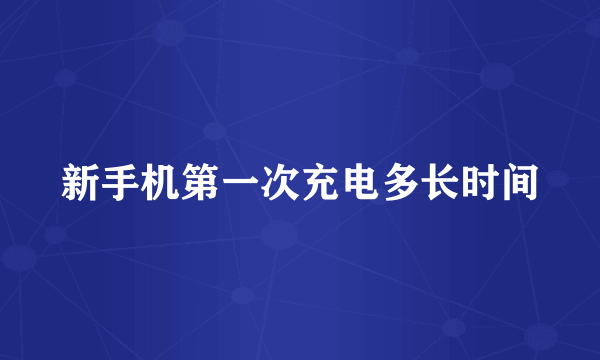 新手机第一次充电多长时间