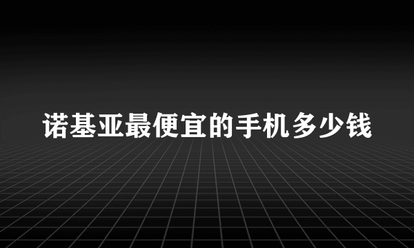 诺基亚最便宜的手机多少钱