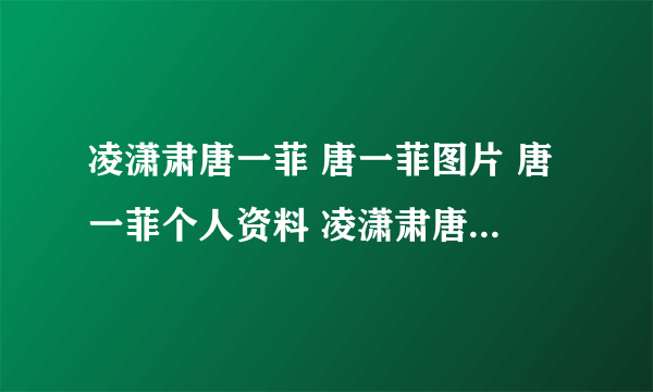 凌潇肃唐一菲 唐一菲图片 唐一菲个人资料 凌潇肃唐一菲结婚 唐一菲裸戏 唐一菲微博 演员唐一菲 唐一菲