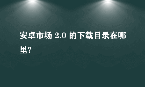 安卓市场 2.0 的下载目录在哪里?