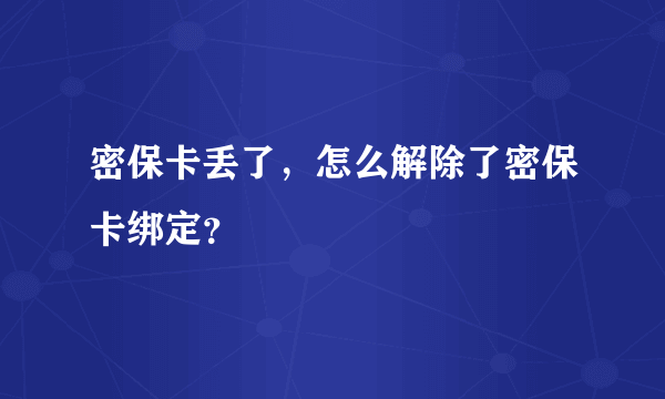 密保卡丢了，怎么解除了密保卡绑定？