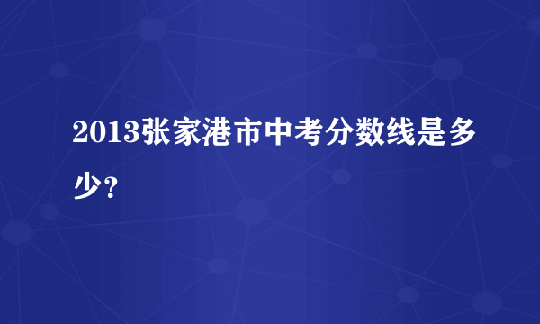 2013张家港市中考分数线是多少？