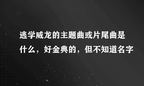 逃学威龙的主题曲或片尾曲是什么，好金典的，但不知道名字