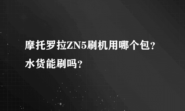 摩托罗拉ZN5刷机用哪个包？水货能刷吗？