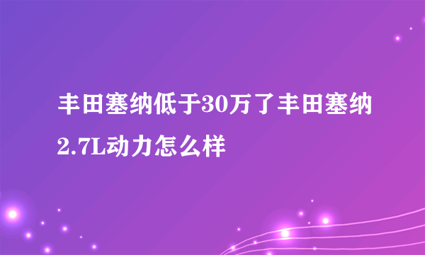 丰田塞纳低于30万了丰田塞纳2.7L动力怎么样