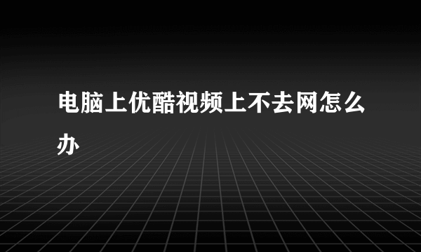 电脑上优酷视频上不去网怎么办