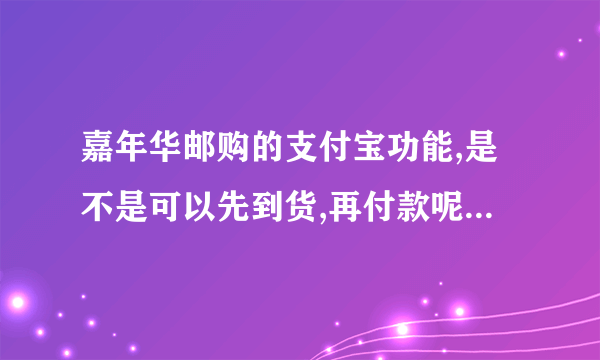 嘉年华邮购的支付宝功能,是不是可以先到货,再付款呢?有没有人试过，给我说说详情啊。