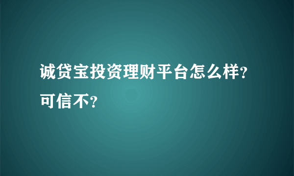 诚贷宝投资理财平台怎么样？可信不？