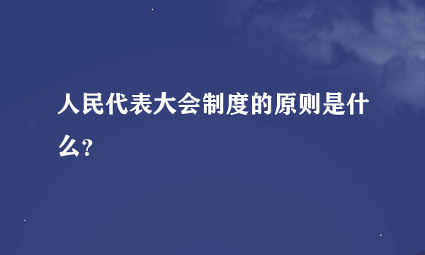 人民代表大会制度的原则是什么？