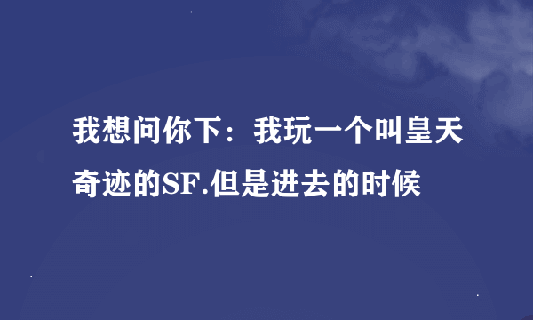 我想问你下：我玩一个叫皇天奇迹的SF.但是进去的时候