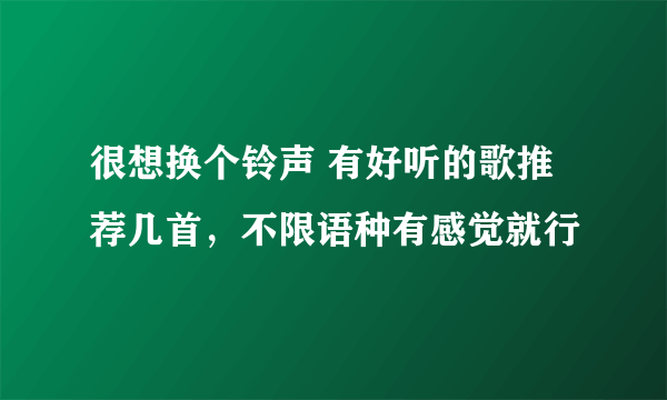 很想换个铃声 有好听的歌推荐几首，不限语种有感觉就行