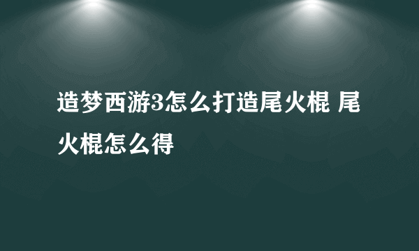 造梦西游3怎么打造尾火棍 尾火棍怎么得