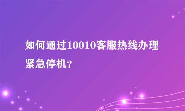 如何通过10010客服热线办理紧急停机？