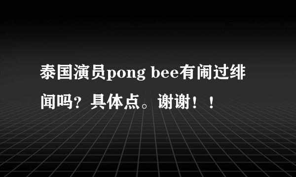 泰国演员pong bee有闹过绯闻吗？具体点。谢谢！！