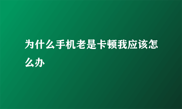 为什么手机老是卡顿我应该怎么办